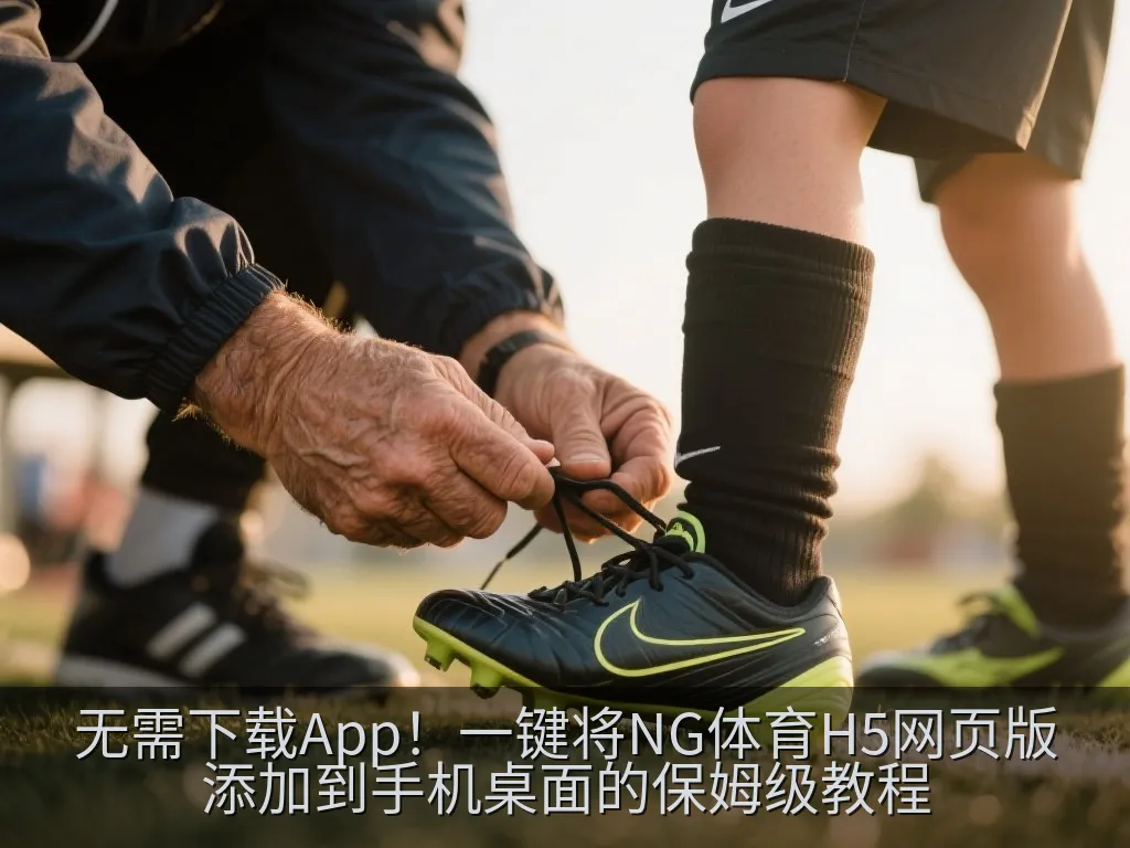 无需下载App！一键将NG体育H5网页版添加到手机桌面的保姆级教程